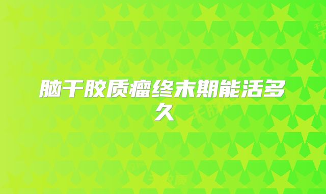 脑干胶质瘤终末期能活多久