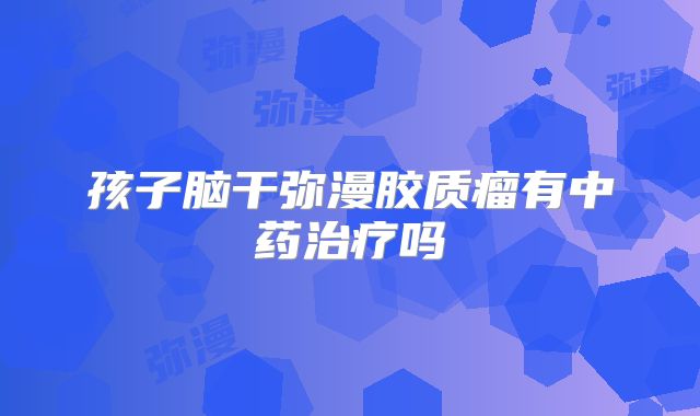 孩子脑干弥漫胶质瘤有中药治疗吗