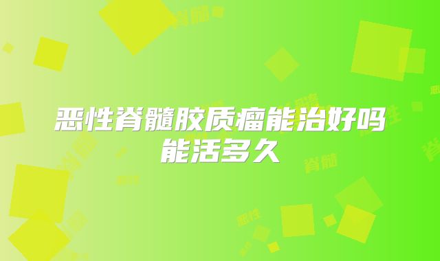 恶性脊髓胶质瘤能治好吗能活多久
