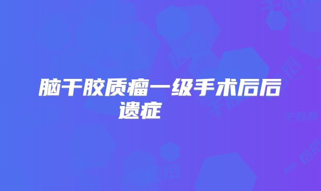 脑干胶质瘤一级手术后后遗症   