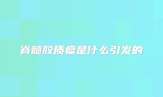 脊髓胶质瘤是什么引发的