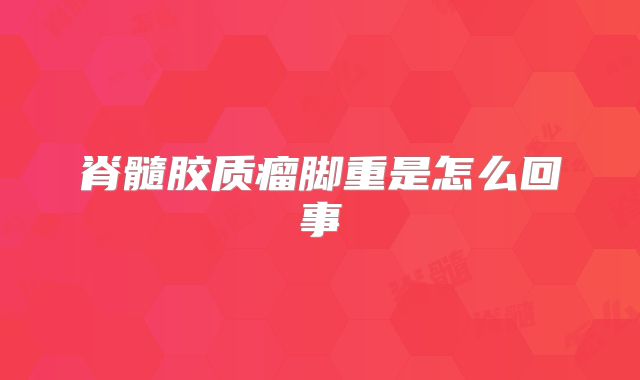 脊髓胶质瘤脚重是怎么回事