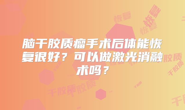脑干胶质瘤手术后体能恢复很好？可以做激光消融术吗？