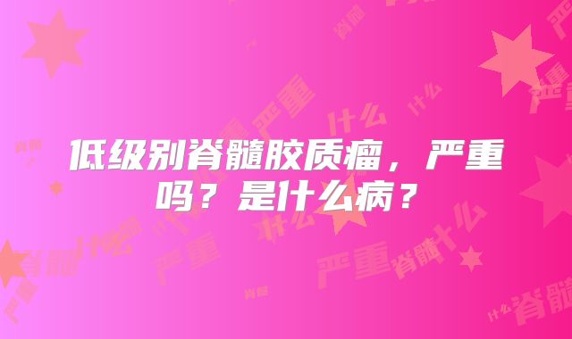 低级别脊髓胶质瘤，严重吗？是什么病？