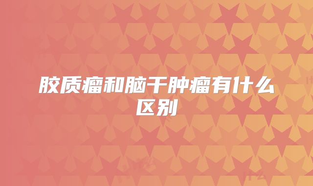 胶质瘤和脑干肿瘤有什么区别