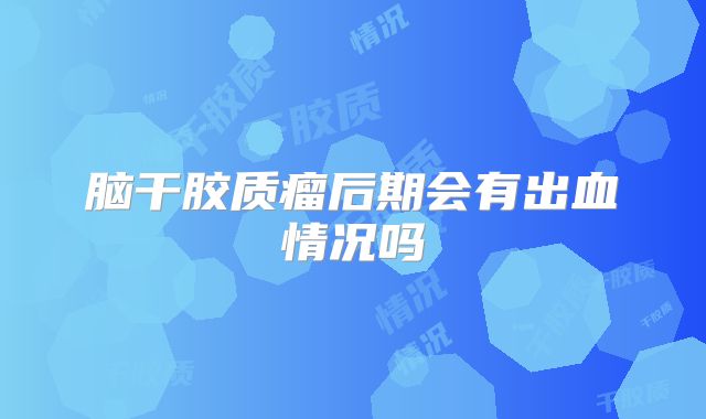 脑干胶质瘤后期会有出血情况吗