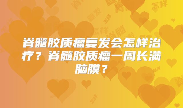 脊髓胶质瘤复发会怎样治疗？脊髓胶质瘤一周长满脑膜？