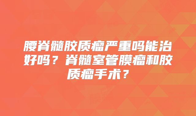腰脊髓胶质瘤严重吗能治好吗？脊髓室管膜瘤和胶质瘤手术？