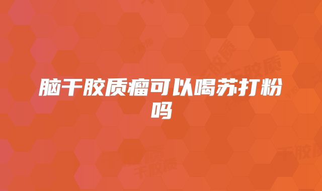 脑干胶质瘤可以喝苏打粉吗