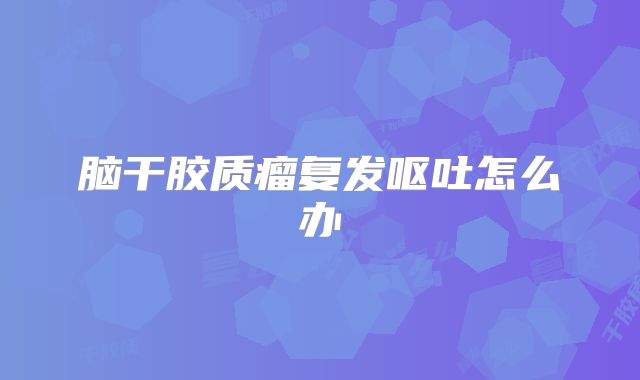 脑干胶质瘤复发呕吐怎么办