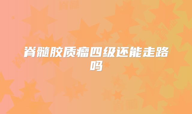 脊髓胶质瘤四级还能走路吗