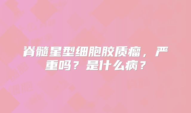 脊髓星型细胞胶质瘤，严重吗？是什么病？