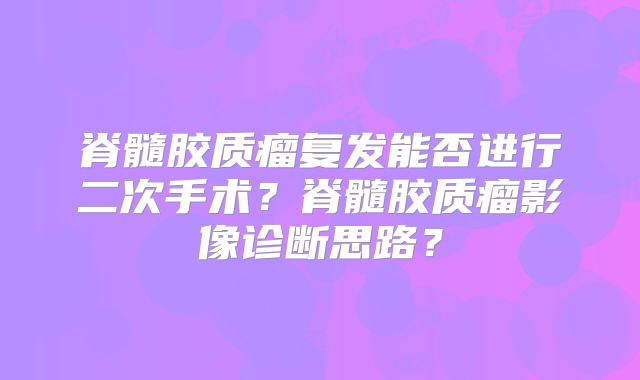 脊髓胶质瘤复发能否进行二次手术？脊髓胶质瘤影像诊断思路？