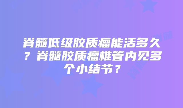 脊髓低级胶质瘤能活多久？脊髓胶质瘤椎管内见多个小结节？