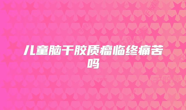儿童脑干胶质瘤临终痛苦吗