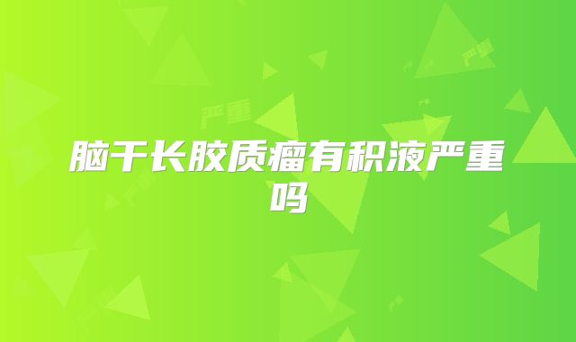 脑干长胶质瘤有积液严重吗