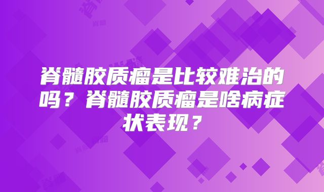 脊髓胶质瘤是比较难治的吗？脊髓胶质瘤是啥病症状表现？