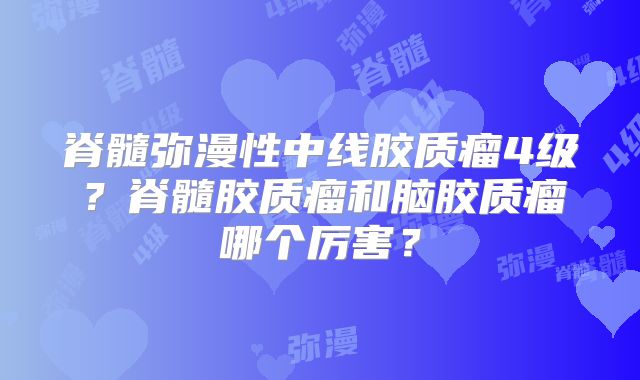 脊髓弥漫性中线胶质瘤4级？脊髓胶质瘤和脑胶质瘤哪个厉害？