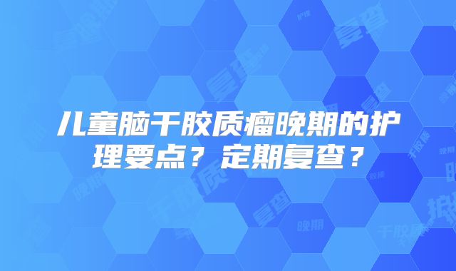 儿童脑干胶质瘤晚期的护理要点？定期复查？