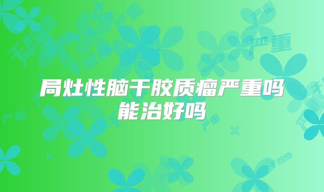 局灶性脑干胶质瘤严重吗能治好吗