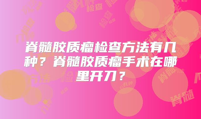 脊髓胶质瘤检查方法有几种？脊髓胶质瘤手术在哪里开刀？