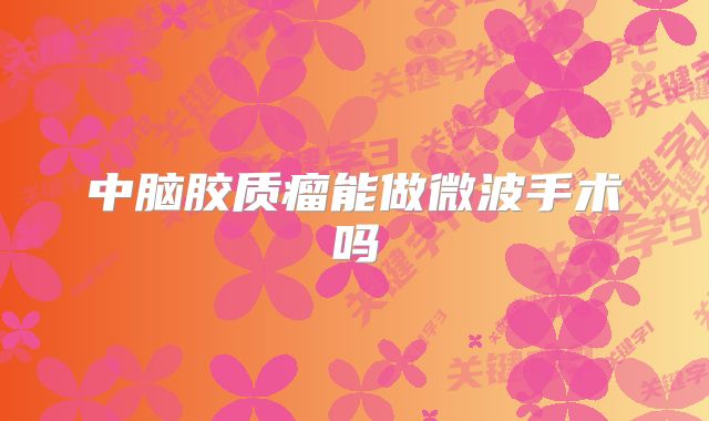 中脑胶质瘤能做微波手术吗