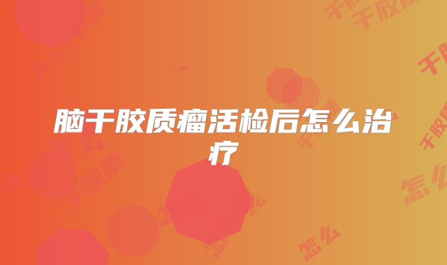 脑干胶质瘤活检后怎么治疗