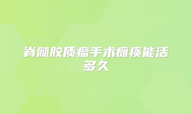 脊髓胶质瘤手术瘫痪能活多久