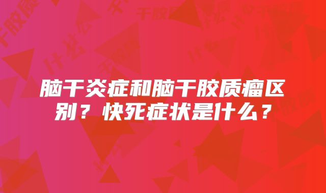 脑干炎症和脑干胶质瘤区别？快死症状是什么？