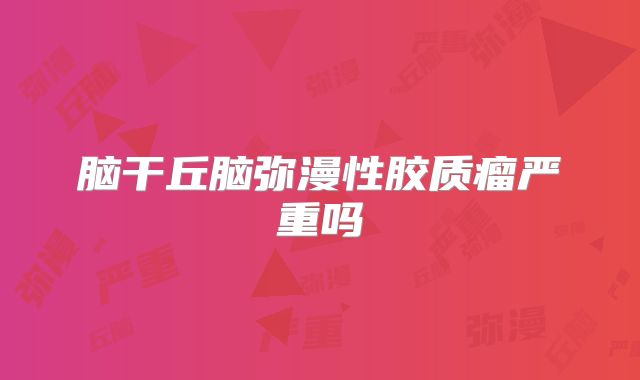 脑干丘脑弥漫性胶质瘤严重吗