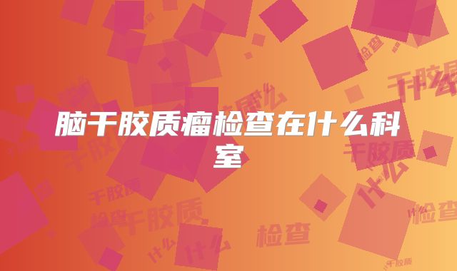脑干胶质瘤检查在什么科室