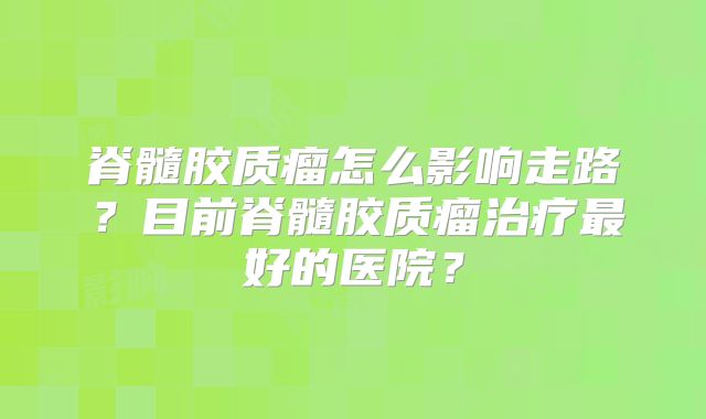 脊髓胶质瘤怎么影响走路？目前脊髓胶质瘤治疗最好的医院？