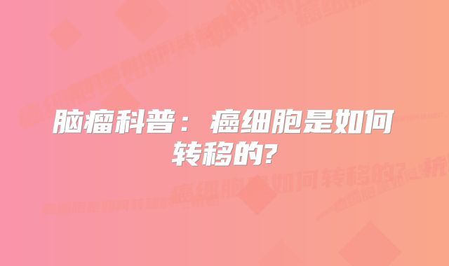脑瘤科普：癌细胞是如何转移的?