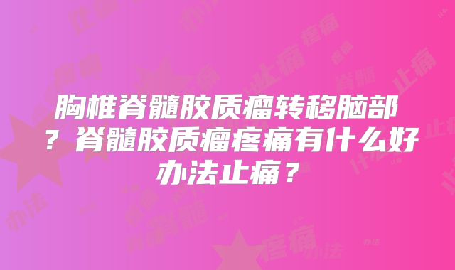 胸椎脊髓胶质瘤转移脑部？脊髓胶质瘤疼痛有什么好办法止痛？