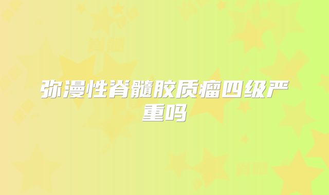 弥漫性脊髓胶质瘤四级严重吗