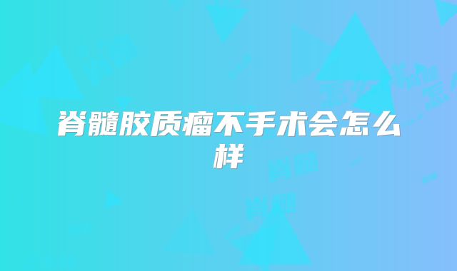 脊髓胶质瘤不手术会怎么样
