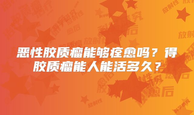 恶性胶质瘤能够痊愈吗？得胶质瘤能人能活多久？