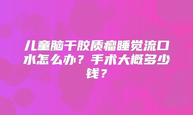 儿童脑干胶质瘤睡觉流口水怎么办？手术大概多少钱？