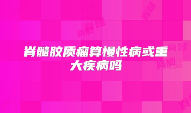 脊髓胶质瘤算慢性病或重大疾病吗
