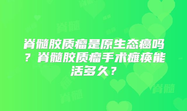 脊髓胶质瘤是原生态癌吗？脊髓胶质瘤手术瘫痪能活多久？