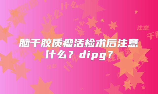 脑干胶质瘤活检术后注意什么？dipg？