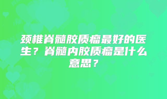 颈椎脊髓胶质瘤最好的医生？脊髓内胶质瘤是什么意思？