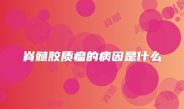 脊髓胶质瘤的病因是什么