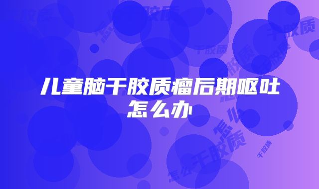 儿童脑干胶质瘤后期呕吐怎么办