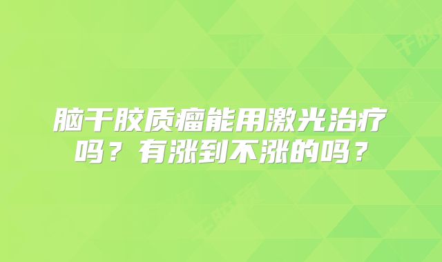 脑干胶质瘤能用激光治疗吗？有涨到不涨的吗？