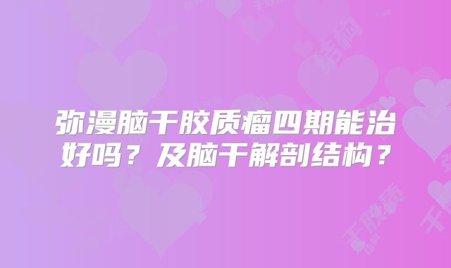 弥漫脑干胶质瘤四期能治好吗？及脑干解剖结构？