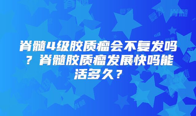 脊髓4级胶质瘤会不复发吗？脊髓胶质瘤发展快吗能活多久？