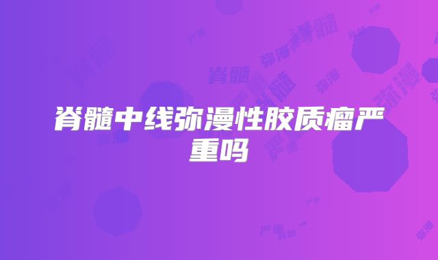 脊髓中线弥漫性胶质瘤严重吗