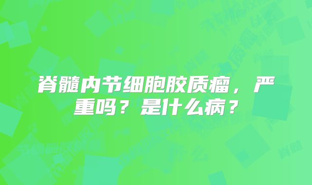 脊髓内节细胞胶质瘤，严重吗？是什么病？