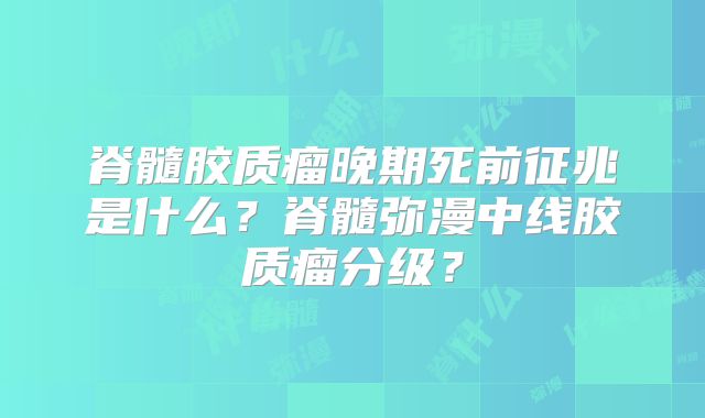 脊髓胶质瘤晚期死前征兆是什么？脊髓弥漫中线胶质瘤分级？